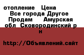 отопление › Цена ­ 50 000 - Все города Другое » Продам   . Амурская обл.,Сковородинский р-н